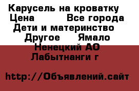 Карусель на кроватку › Цена ­ 700 - Все города Дети и материнство » Другое   . Ямало-Ненецкий АО,Лабытнанги г.